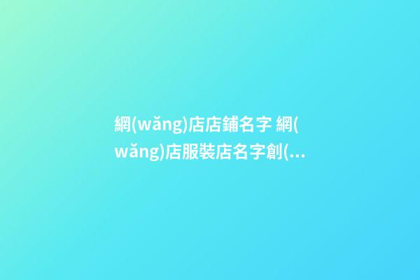 網(wǎng)店店鋪名字 網(wǎng)店服裝店名字創(chuàng)意